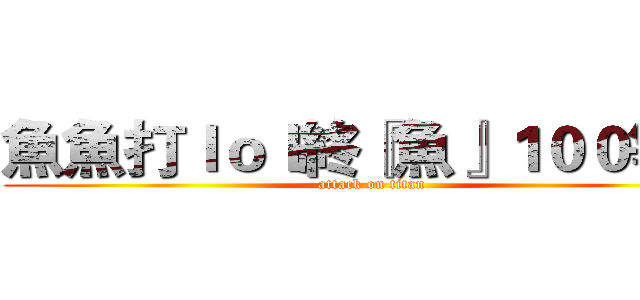 魚魚打ｌｏｌ終『魚』１００等惹 (attack on titan)