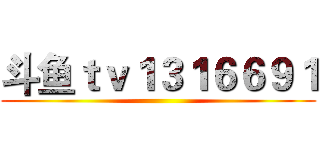 斗鱼ｔｖ１３１６６９１ ()