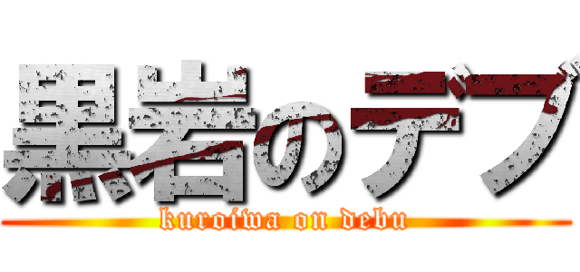 黒岩のデブ (kuroiwa on debu)