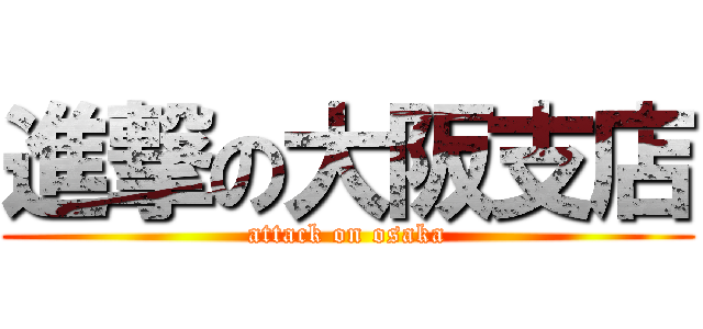 進撃の大阪支店 (attack on osaka)