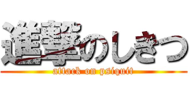 進撃のしきつ (attack on psiquit)