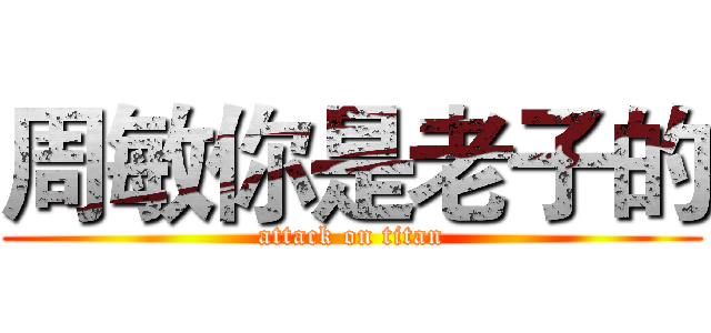 周敏你是老子的 (attack on titan)