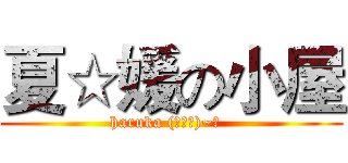 夏☆媛の小屋 (haruka (〃∀〃)~♡  )