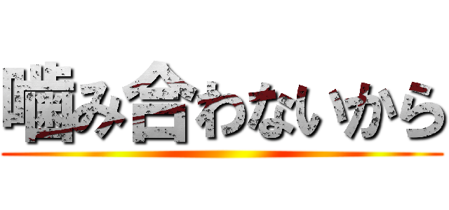 噛み合わないから ()