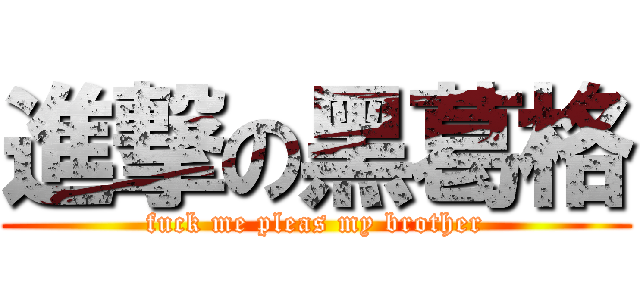 進撃の黑葛格 (fuck me pleas my brother)