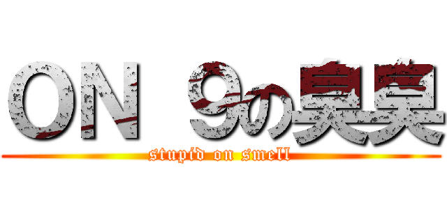 ＯＮ ９の臭臭 (stupid on smell)