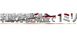 和歌摩愛南金で１ミリ (wakamaonakon)