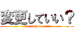 変更していい？ (Can I change it?)