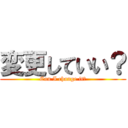 変更していい？ (Can I change it?)