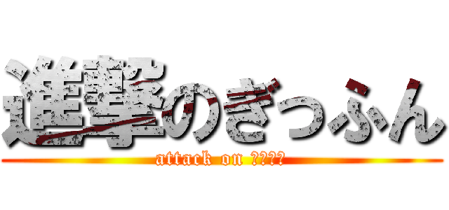 進撃のぎっふん (attack on ＧＩＦＵ)