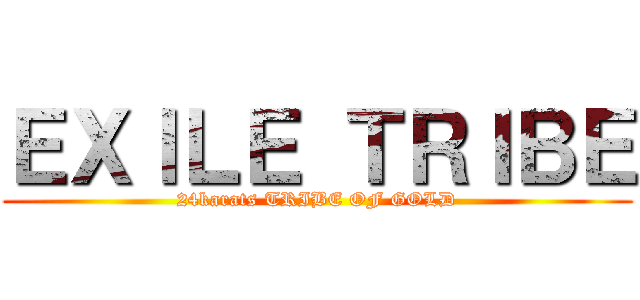 ＥＸＩＬＥ ＴＲＩＢＥ (24karats TRIBE OF GOLD)