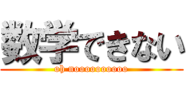 数学できない (oh noooooooooo)