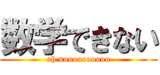 数学できない (oh noooooooooo)