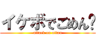 イケボでごめん💦 (attack on oitan)