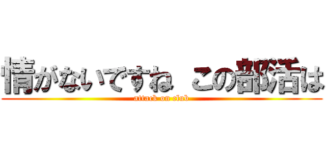 情がないですね この部活は (attack on club)