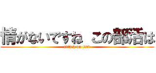 情がないですね この部活は (attack on club)