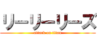 リーリーリーズ (attack on titan)