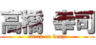 高橋 幸司 (attack on kouji)