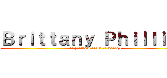 Ｂｒｉｔｔａｎｙ Ｐｈｉｌｌｉｐｓ (El proximo actor de doblaje)