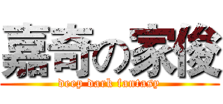 嘉奇の家俊 (deep dark fantasy)