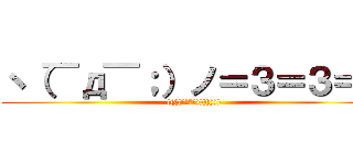 ヽ（￣д￣；）ノ＝３＝３＝３ (((((；ﾟДﾟ))))))))