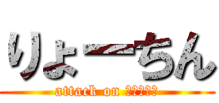 りょーちん (attack on りょーちん)