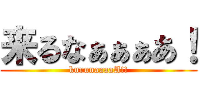 来るなぁぁぁあ！ (kurunaaaaA!!)