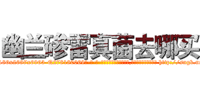 幽兰碜雷真菌去哪买 (幽兰碜雷真菌去哪买【电-186x2687x6963-Q278180069元-吉-药-业】我们做的是长期生意,靠的是老客户长期支持 http://sngk.net/rbPriY
)