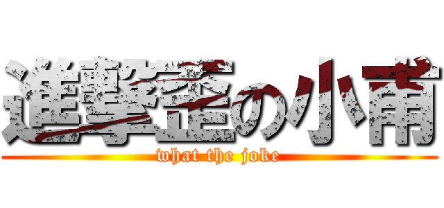 進撃歪の小甫 (what the joke)