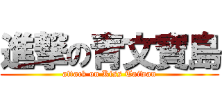 進撃の青文寶島 (attack on Kiss Taiwan)