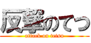 反撃のてつ (attack on tetsu)