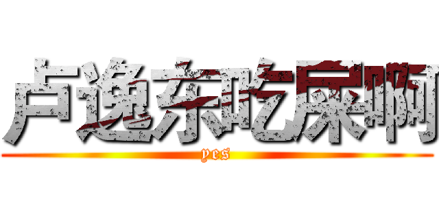 卢逸东吃屎啊 (yes)