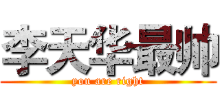 李天华最帅 (you are right)