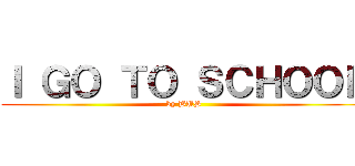 Ｉ ＧＯ ＴＯ ＳＣＨＯＯＬ (by BUS)
