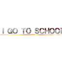 Ｉ ＧＯ ＴＯ ＳＣＨＯＯＬ (by BUS)