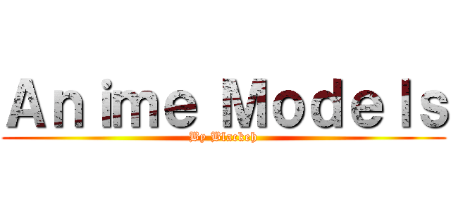 Ａｎｉｍｅ Ｍｏｄｅｌｓ (By Blackeh)