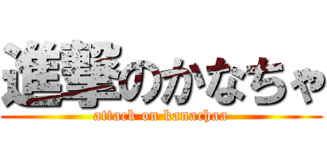 進撃のかなちゃ (attack on kanachaa)