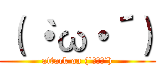 （｀・ω・´） (attack on (`・ω・´))