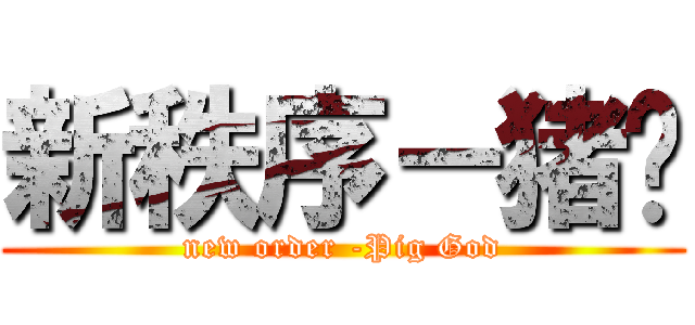新秩序－猪爷 (new order -Pig God)