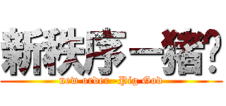 新秩序－猪爷 (new order -Pig God)