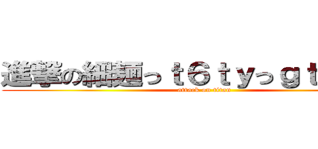 進撃の細麺っｔ６ｔｙっｇｔｇっｔｙ (attack on titan)
