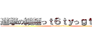 進撃の細麺っｔ６ｔｙっｇｔｇっｔｙ (attack on titan)