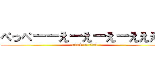 ぺっぺーーえーえーえーええええ (attack on titan)