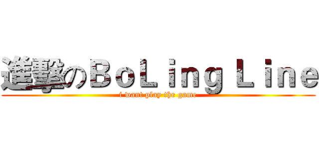 進擊のＢｏＬｉｎｇ Ｌｉｎｅ (i want play the game)