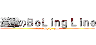 進擊のＢｏＬｉｎｇ Ｌｉｎｅ (i want play the game)