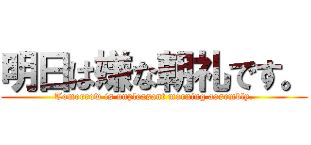 明日は嫌な朝礼です。 (Tomorrow is unpleasant morning assembly.)