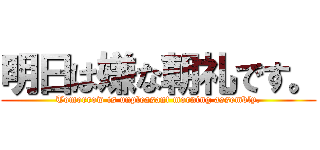 明日は嫌な朝礼です。 (Tomorrow is unpleasant morning assembly.)