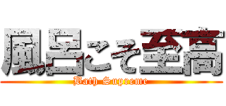 風呂こそ至高 (Bath Supreme)