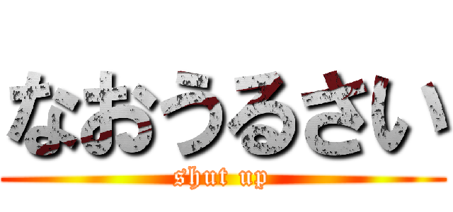 なおうるさい (shut up)