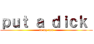 ｐｕｔ ａ ｄｉｃｋ  (in my ass)